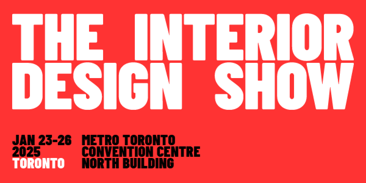 The Interior Design Show Jan 23–26, Metro Convention Centre Toronto , North Building